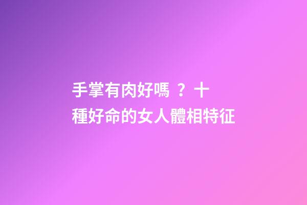手掌有肉好嗎？十種好命的女人體相特征